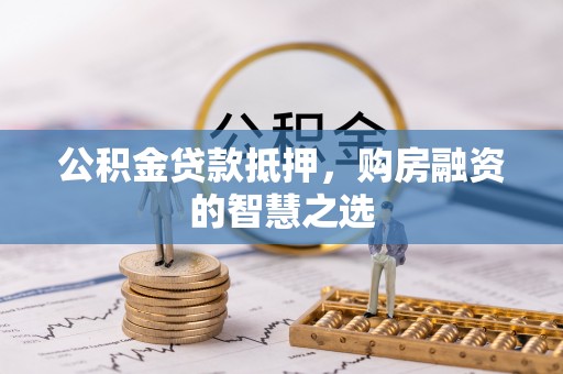 景德镇公积金贷款抵押，购房融资的智慧之选