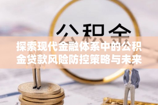 景德镇探索现代金融体系中的公积金贷款风险防控策略与未来发展趋势