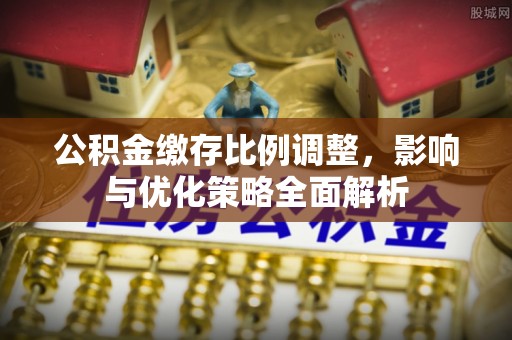 景德镇公积金缴存比例调整，影响与优化策略全面解析