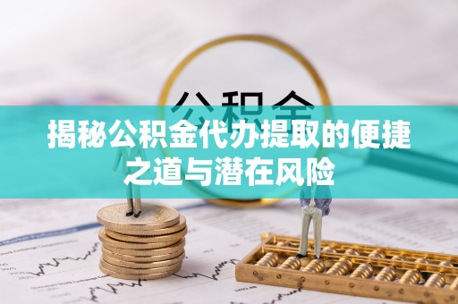 景德镇揭秘公积金代办提取的便捷之道与潜在风险