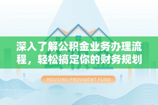 景德镇深入了解公积金业务办理流程，轻松搞定你的财务规划