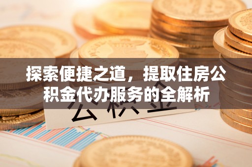 景德镇探索便捷之道，提取住房公积金代办服务的全解析