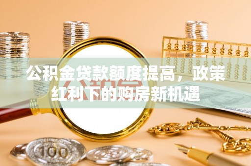 景德镇公积金贷款额度提高，政策红利下的购房新机遇