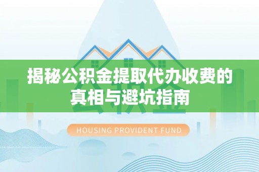 景德镇揭秘公积金提取代办收费的真相与避坑指南