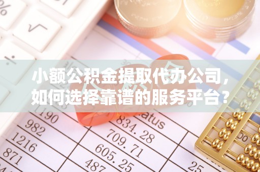 景德镇小额公积金提取代办公司，如何选择靠谱的服务平台？