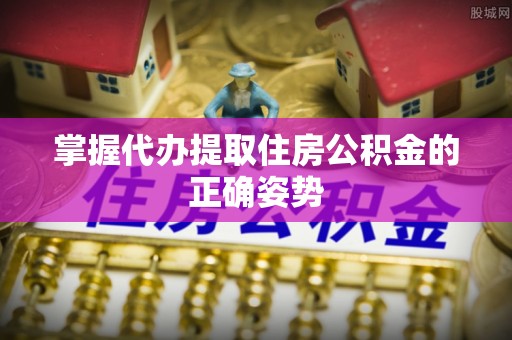 景德镇掌握代办提取住房公积金的正确姿势
