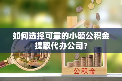 景德镇如何选择可靠的小额公积金提取代办公司？