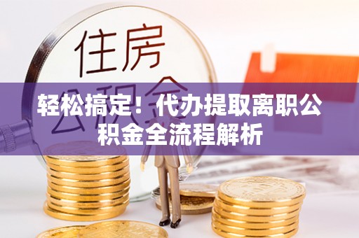 景德镇轻松搞定！代办提取离职公积金全流程解析