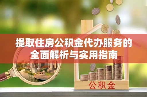 景德镇提取住房公积金代办服务的全面解析与实用指南