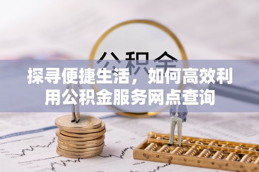 景德镇探寻便捷生活，如何高效利用公积金服务网点查询