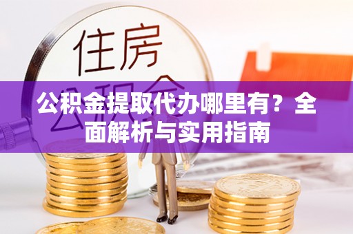 景德镇公积金提取代办哪里有？全面解析与实用指南