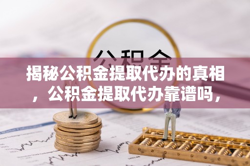 景德镇揭秘公积金提取代办的真相，公积金提取代办靠谱吗，如何选择专业服务？