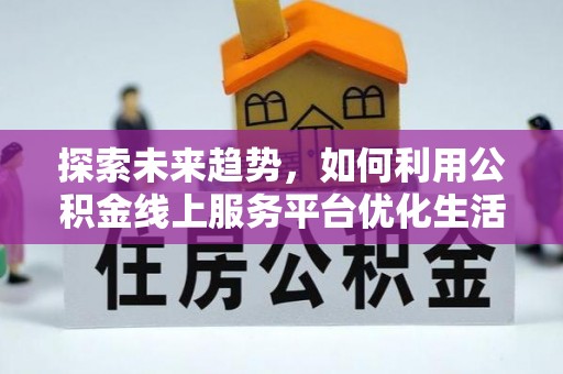 景德镇探索未来趋势，如何利用公积金线上服务平台优化生活