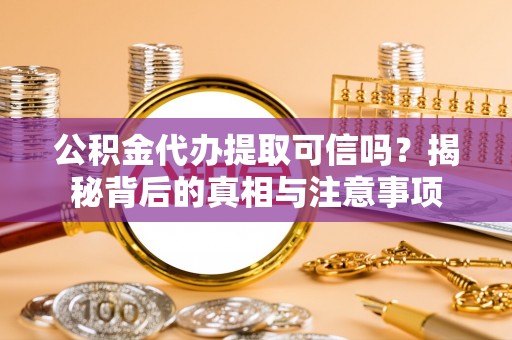 景德镇公积金代办提取可信吗？揭秘背后的真相与注意事项