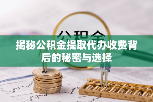 景德镇揭秘公积金提取代办收费背后的秘密与选择