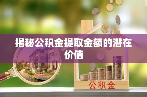景德镇揭秘公积金提取金额的潜在价值