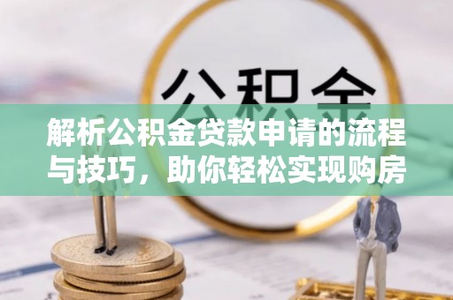 景德镇解析公积金贷款申请的流程与技巧，助你轻松实现购房梦想