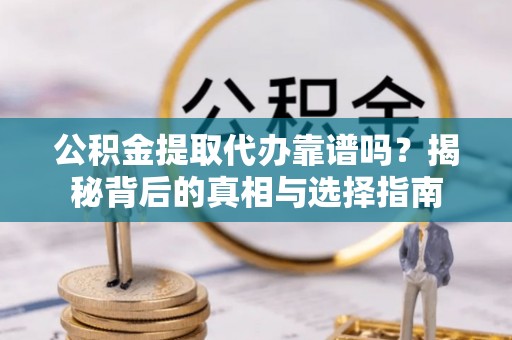 景德镇公积金提取代办靠谱吗？揭秘背后的真相与选择指南