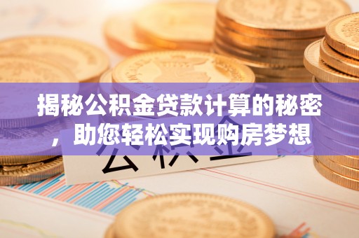景德镇揭秘公积金贷款计算的秘密，助您轻松实现购房梦想