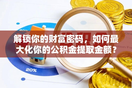 景德镇解锁你的财富密码，如何最大化你的公积金提取金额？