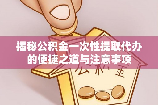 景德镇揭秘公积金一次性提取代办的便捷之道与注意事项