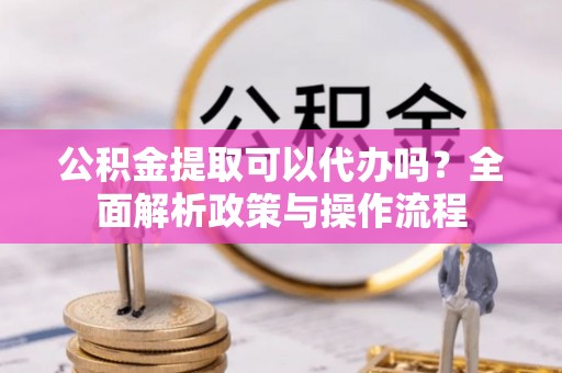 景德镇公积金提取可以代办吗？全面解析政策与操作流程