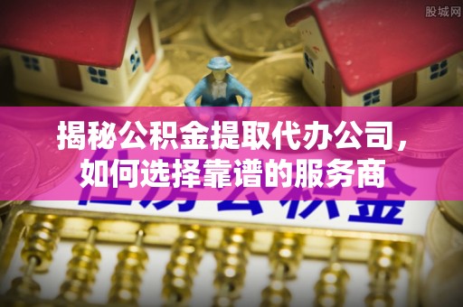 景德镇揭秘公积金提取代办公司，如何选择靠谱的服务商