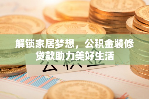 景德镇解锁家居梦想，公积金装修贷款助力美好生活