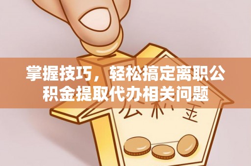 景德镇掌握技巧，轻松搞定离职公积金提取代办相关问题
