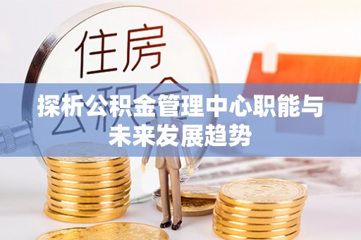 景德镇探析公积金管理中心职能与未来发展趋势