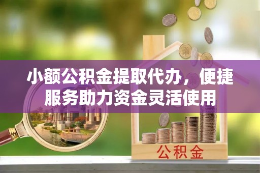 景德镇小额公积金提取代办，便捷服务助力资金灵活使用