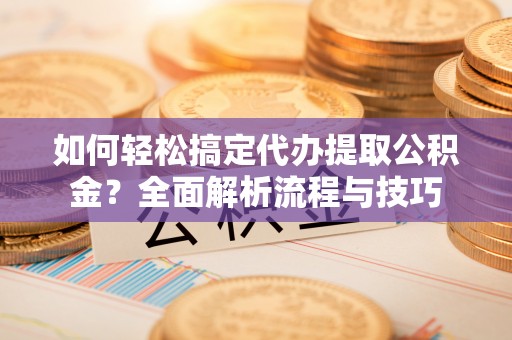 景德镇如何轻松搞定代办提取公积金？全面解析流程与技巧