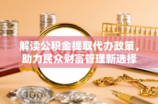 景德镇解读公积金提取代办政策，助力民众财富管理新选择