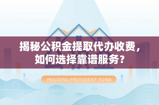 景德镇揭秘公积金提取代办收费，如何选择靠谱服务？