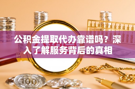 景德镇公积金提取代办靠谱吗？深入了解服务背后的真相