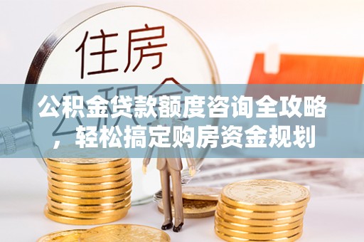 景德镇公积金贷款额度咨询全攻略，轻松搞定购房资金规划