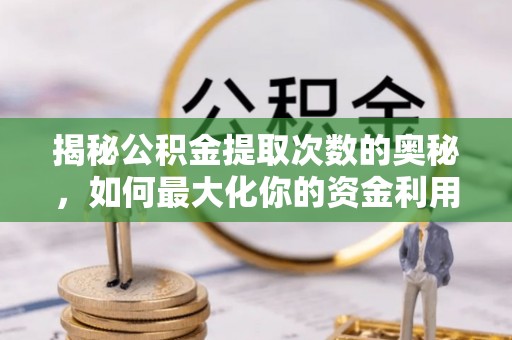 景德镇揭秘公积金提取次数的奥秘，如何最大化你的资金利用？