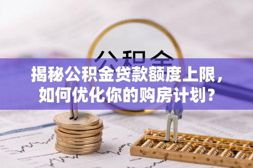 景德镇揭秘公积金贷款额度上限，如何优化你的购房计划？