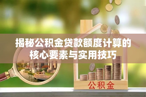 景德镇揭秘公积金贷款额度计算的核心要素与实用技巧