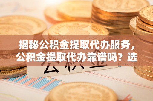 景德镇揭秘公积金提取代办服务，公积金提取代办靠谱吗？选择需谨慎