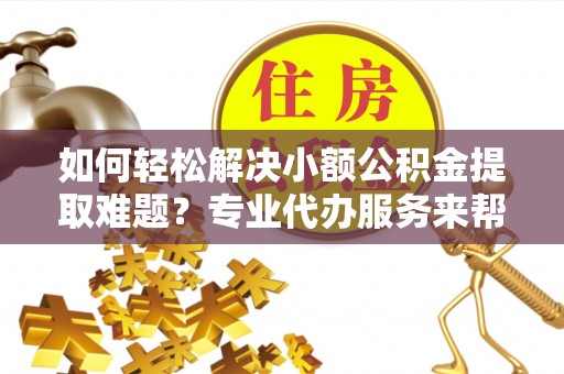 景德镇如何轻松解决小额公积金提取难题？专业代办服务来帮忙