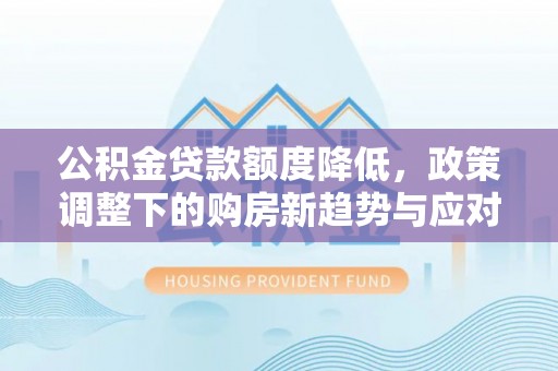 景德镇公积金贷款额度降低，政策调整下的购房新趋势与应对策略