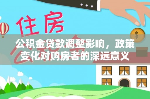 景德镇公积金贷款调整影响，政策变化对购房者的深远意义