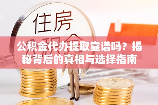 景德镇公积金代办提取靠谱吗？揭秘背后的真相与选择指南