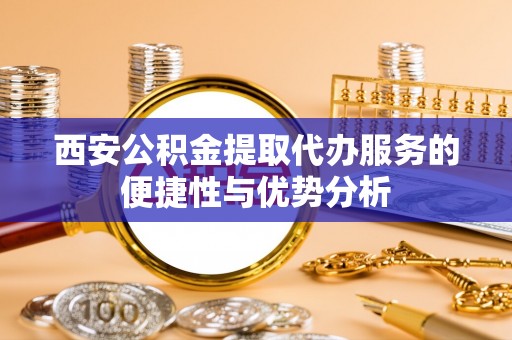 景德镇西安公积金提取代办服务的便捷性与优势分析