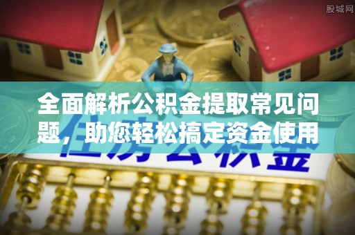 景德镇全面解析公积金提取常见问题，助您轻松搞定资金使用
