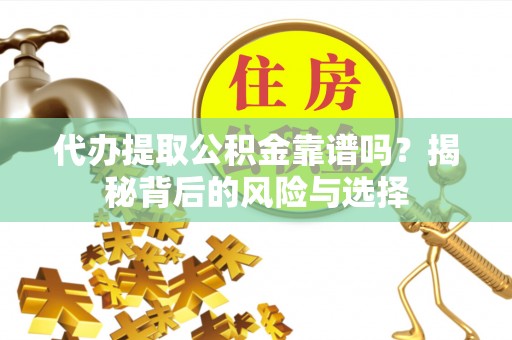 景德镇代办提取公积金靠谱吗？揭秘背后的风险与选择