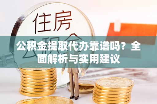 景德镇公积金提取代办靠谱吗？全面解析与实用建议