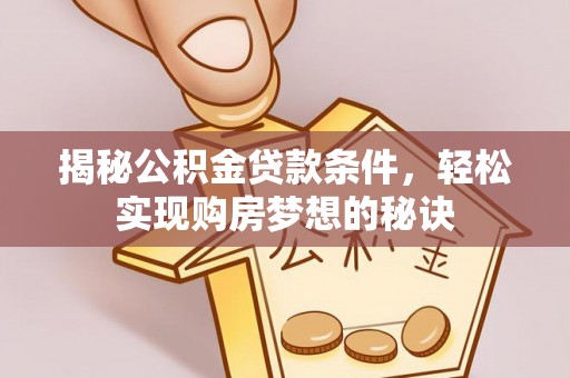 景德镇揭秘公积金贷款条件，轻松实现购房梦想的秘诀