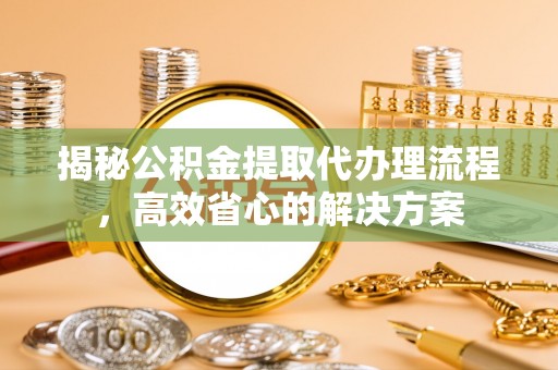 景德镇揭秘公积金提取代办理流程，高效省心的解决方案